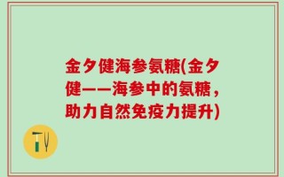 金夕健海参氨糖(金夕健——海参中的氨糖，助力自然免疫力提升)