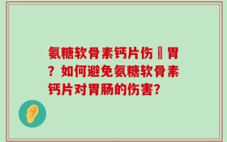氨糖软骨素钙片伤腸胃？如何避免氨糖软骨素钙片对胃肠的伤害？
