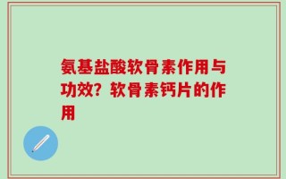 氨基盐酸软骨素作用与功效？软骨素钙片的作用