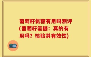 葡萄籽氨糖有用吗测评(葡萄籽氨糖：真的有用吗？检验其有效性)