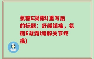 氨糖E凝露l(重写后的标题：舒缓镇痛，氨糖E凝露l缓解关节疼痛)