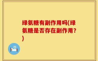 绿氨糖有副作用吗(绿氨糖是否存在副作用？)