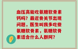 血压高能吃氨糖软骨素钙吗？最近骨关节出现问题，医生叫我多吃些氨糖软骨素，氨糖软骨素适合什么人群阿？