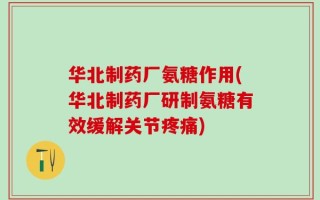华北制药厂氨糖作用(华北制药厂研制氨糖有效缓解关节疼痛)
