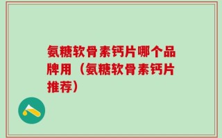 氨糖软骨素钙片哪个品牌用（氨糖软骨素钙片推荐）