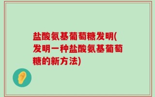 盐酸氨基葡萄糖发明(发明一种盐酸氨基葡萄糖的新方法)