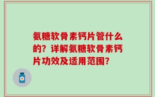 氨糖软骨素钙片管什么的？详解氨糖软骨素钙片功效及适用范围？