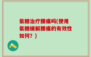 氨糖治疗腰痛吗(使用氨糖缓解腰痛的有效性如何？)