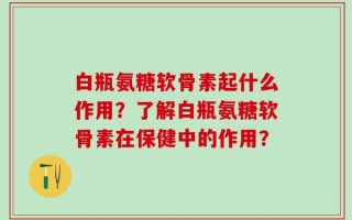 白瓶氨糖软骨素起什么作用？了解白瓶氨糖软骨素在保健中的作用？