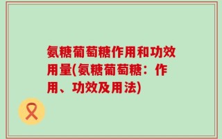 氨糖葡萄糖作用和功效用量(氨糖葡萄糖：作用、功效及用法)