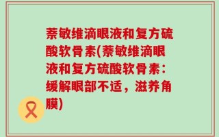 萘敏维滴眼液和复方硫酸软骨素(萘敏维滴眼液和复方硫酸软骨素：缓解眼部不适，滋养角膜)