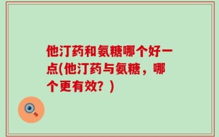 他汀药和氨糖哪个好一点(他汀药与氨糖，哪个更有效？)