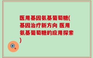 医用基因氨基葡萄糖(基因治疗新方向 医用氨基葡萄糖的应用探索)