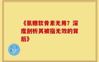 《氨糖软骨素无用？深度剖析其被指无效的背后》
