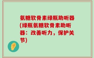 氨糖软骨素绿瓶助听器(绿瓶氨糖软骨素助听器：改善听力，保护关节)