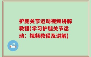 护腿关节运动视频讲解教程(学习护腿关节运动：视频教程及讲解)