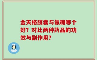 金天格胶囊与氨糖哪个好？对比两种药品的功效与副作用？