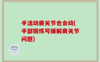 手活动肩关节也会动(手部锻炼可缓解肩关节问题)