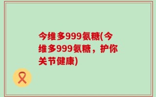 今维多999氨糖(今维多999氨糖，护你关节健康)