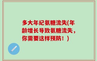 多大年纪氨糖流失(年龄增长导致氨糖流失，你需要这样预防！)