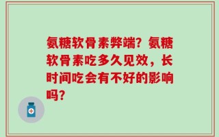 氨糖软骨素弊端？氨糖软骨素吃多久见效，长时间吃会有不好的影响吗？