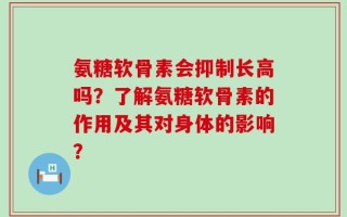 氨糖软骨素会抑制长高吗？了解氨糖软骨素的作用及其对身体的影响？