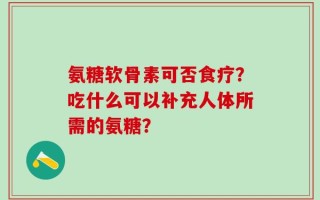 氨糖软骨素可否食疗？吃什么可以补充人体所需的氨糖？