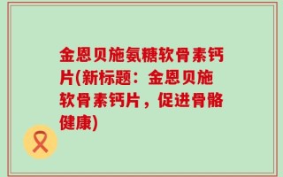 金恩贝施氨糖软骨素钙片(新标题：金恩贝施软骨素钙片，促进骨骼健康)