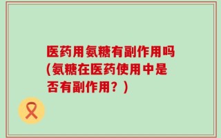 医药用氨糖有副作用吗(氨糖在医药使用中是否有副作用？)