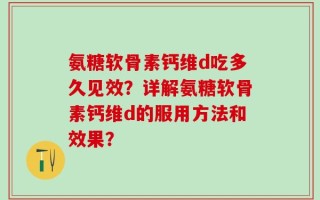 氨糖软骨素钙维d吃多久见效？详解氨糖软骨素钙维d的服用方法和效果？