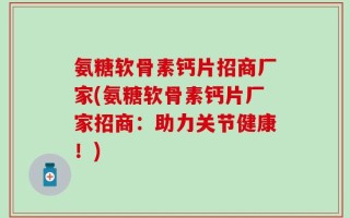 氨糖软骨素钙片招商厂家(氨糖软骨素钙片厂家招商：助力关节健康！)