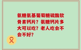 氨糖氨基葡萄糖硫酸软骨素钙片？氨糖钙片多大可以吃？老人吃会不会不好？