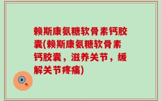 赖斯康氨糖软骨素钙胶囊(赖斯康氨糖软骨素钙胶囊，滋养关节，缓解关节疼痛)