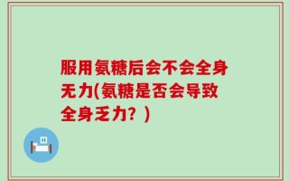 服用氨糖后会不会全身无力(氨糖是否会导致全身乏力？)