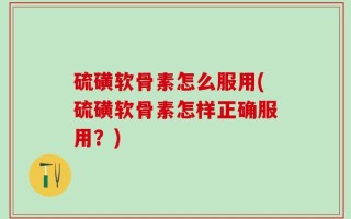硫磺软骨素怎么服用(硫磺软骨素怎样正确服用？)