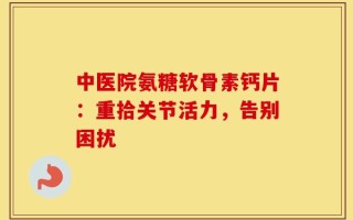 中医院氨糖软骨素钙片：重拾关节活力，告别困扰