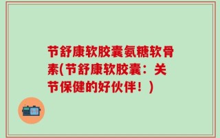 节舒康软胶囊氨糖软骨素(节舒康软胶囊：关节保健的好伙伴！)