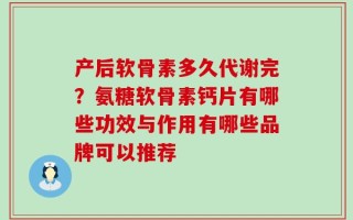 产后软骨素多久代谢完？氨糖软骨素钙片有哪些功效与作用有哪些品牌可以推荐