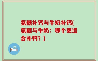 氨糖补钙与牛奶补钙(氨糖与牛奶：哪个更适合补钙？)