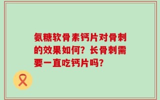 氨糖软骨素钙片对骨刺的效果如何？长骨刺需要一直吃钙片吗？