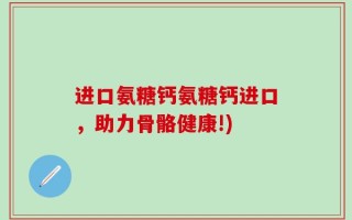 进口氨糖钙氨糖钙进口，助力骨骼健康!)