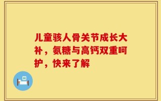 儿童骇人骨关节成长大补，氨糖与高钙双重呵护，快来了解