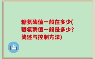 糖氨酶值一般在多少(糖氨酶值一般是多少？简述与控制方法)