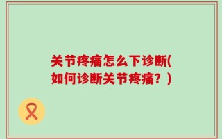 关节疼痛怎么下诊断(如何诊断关节疼痛？)