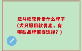 法斗吃软骨素什么牌子(犬只服用软骨素，有哪些品牌值得选择？)