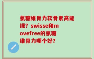 氨糖维骨力软骨素高能绿？swisse和movefree的氨糖维骨力哪个好？