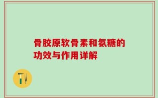 骨胶原软骨素和氨糖的功效与作用详解