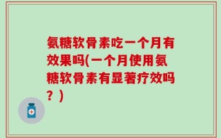 氨糖软骨素吃一个月有效果吗(一个月使用氨糖软骨素有显著疗效吗？)