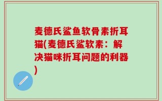 麦德氏鲨鱼软骨素折耳猫(麦德氏鲨软素：解决猫咪折耳问题的利器)