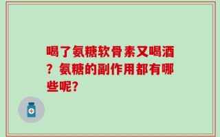喝了氨糖软骨素又喝酒？氨糖的副作用都有哪些呢？